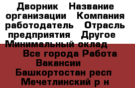 Дворник › Название организации ­ Компания-работодатель › Отрасль предприятия ­ Другое › Минимальный оклад ­ 5 000 - Все города Работа » Вакансии   . Башкортостан респ.,Мечетлинский р-н